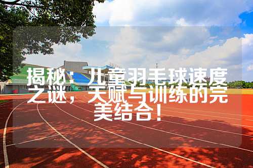 揭秘：儿童羽毛球速度之谜，天赋与训练的完美结合！