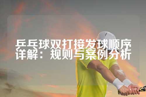 乒乓球双打接发球顺序详解：规则与案例分析