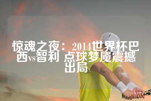 惊魂之夜：2014世界杯巴西vs智利 点球梦魇震撼出局