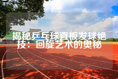 揭秘乒乓球直板发球绝技：回旋艺术的奥秘