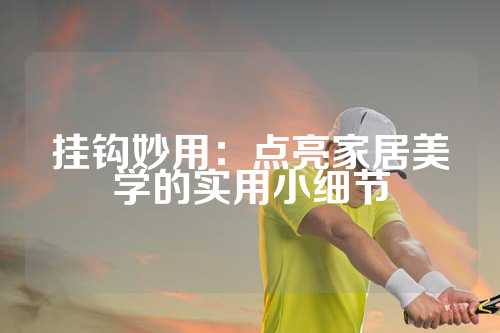 挂钩妙用：点亮家居美学的实用小细节